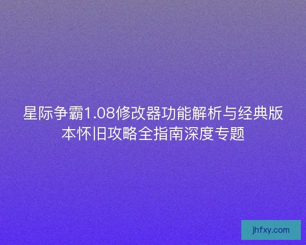 星际争霸1.08修改器功能解析与经典版本怀旧攻略全指南深度专题