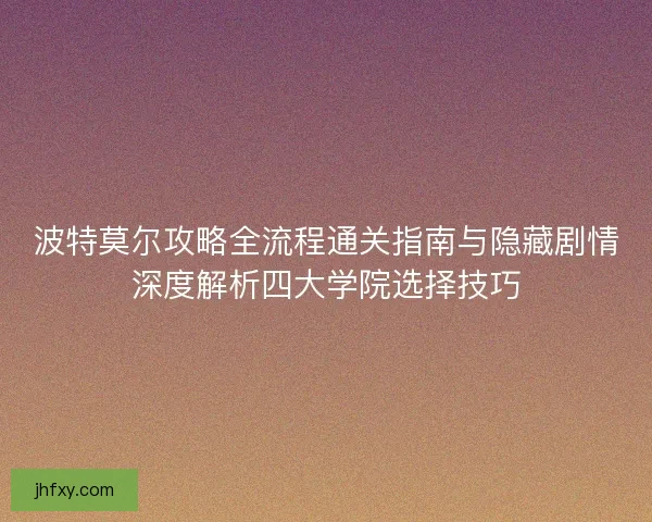 波特莫尔攻略全流程通关指南与隐藏剧情深度解析四大学院选择技巧