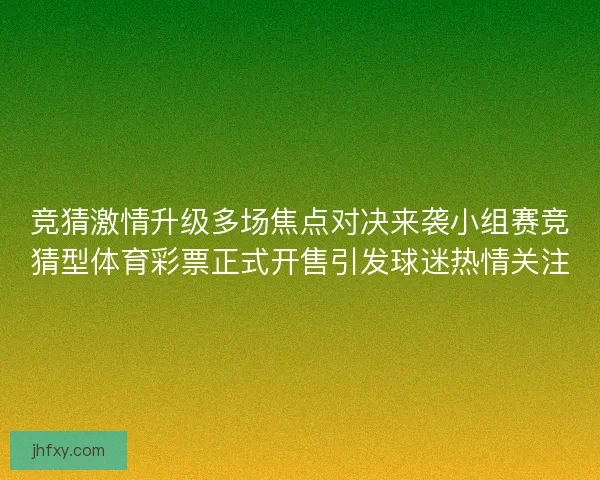 竞猜激情升级多场焦点对决来袭小组赛竞猜型体育彩票正式开售引发球迷热情关注