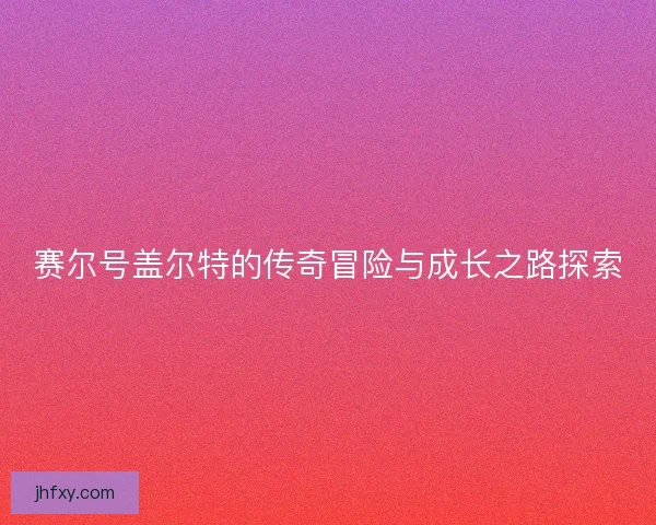 赛尔号盖尔特的传奇冒险与成长之路探索