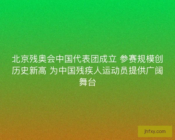 北京残奥会中国代表团成立 参赛规模创历史新高 为中国残疾人运动员提供广阔舞台