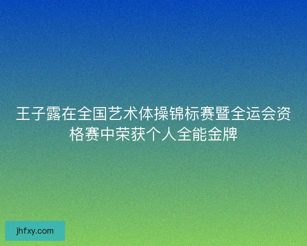 王子露在全国艺术体操锦标赛暨全运会资格赛中荣获个人全能金牌
