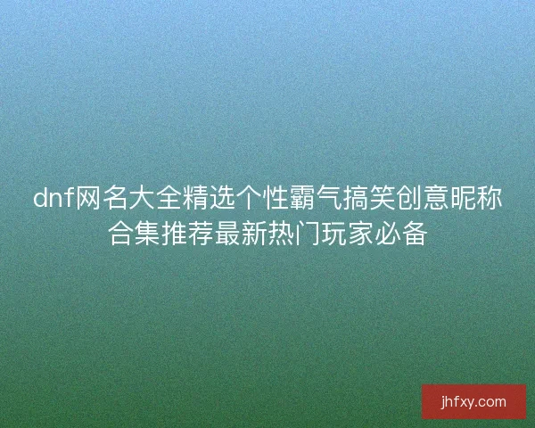 dnf网名大全精选个性霸气搞笑创意昵称合集推荐最新热门玩家必备