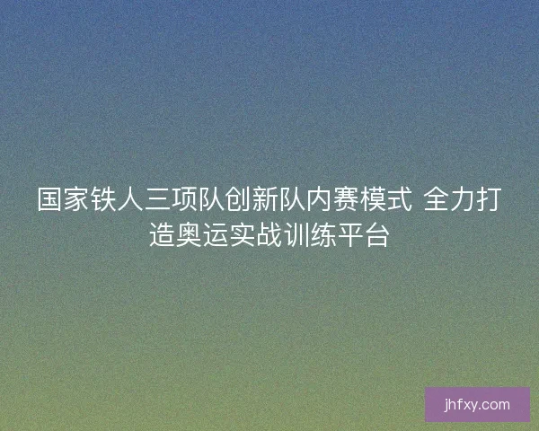国家铁人三项队创新队内赛模式 全力打造奥运实战训练平台